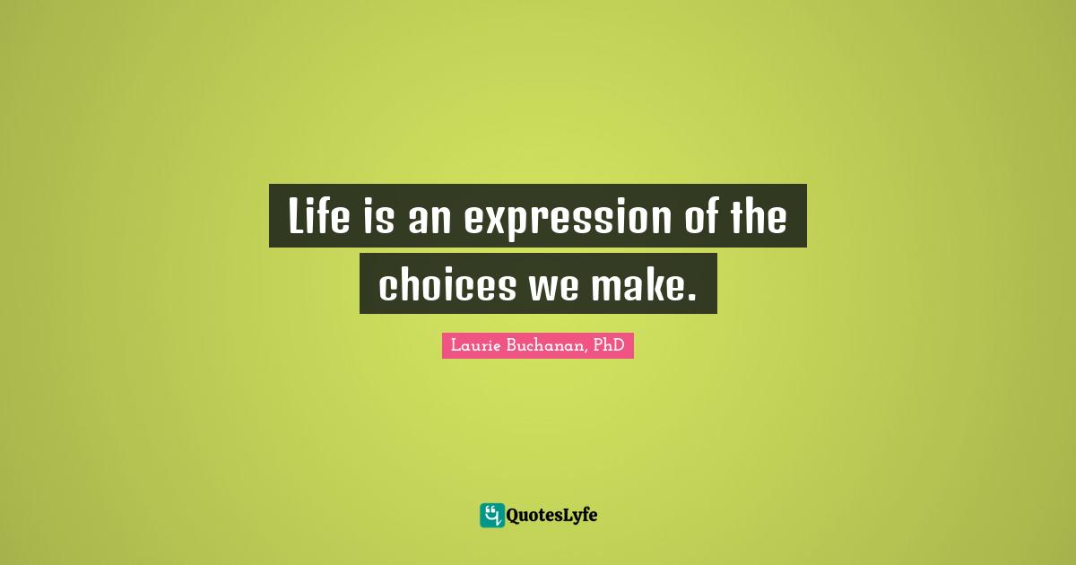 Life is an expression of the choices we make.
