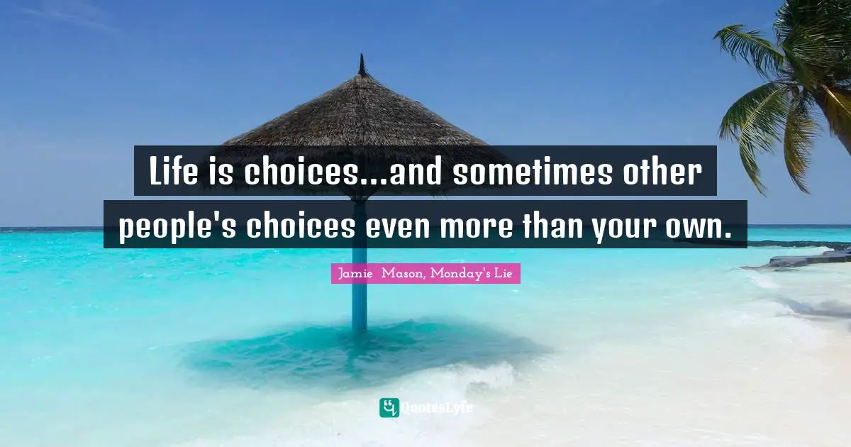 Life is choices...and sometimes other people's choices even more than your own.