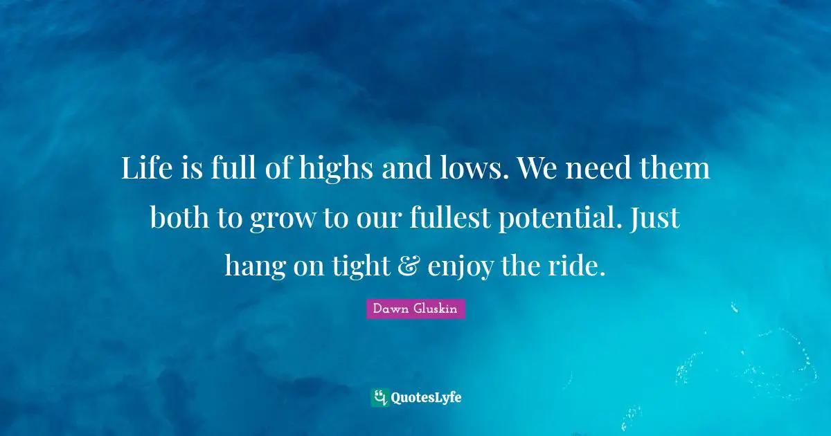 Life is full of highs and lows. We need them both to grow to our fullest potential. Just hang on tight & enjoy the ride.