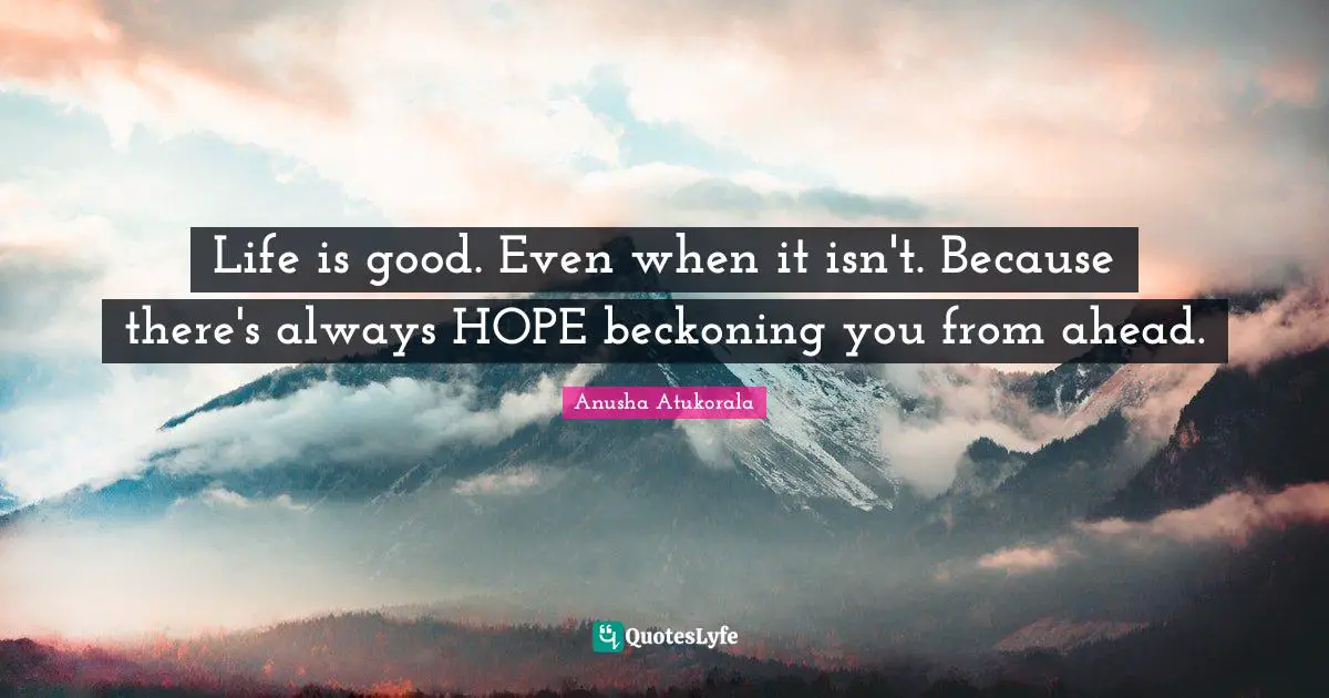 Anusha Atukorala Quotes: Life is good. Even when it isn't. Because there's always HOPE beckoning you from ahead.
