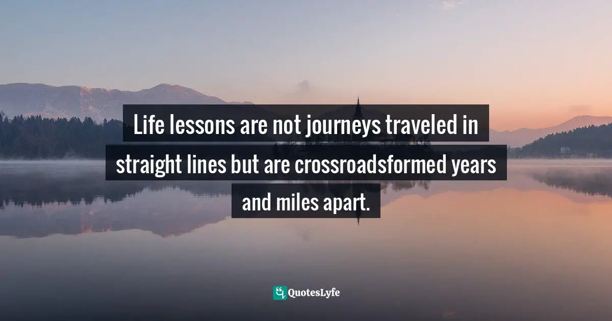 Gina Greenlee, Postcards And Pearls: Life Lessons From Solo Moments On The Road Quotes: "Life lessons are not journeys traveled in straight lines but are crossroadsformed years and miles apart."