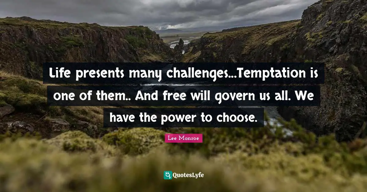 Life presents many challenges...Temptation is one of them.. And free will govern us all. We have the power to choose.