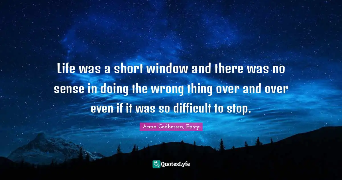 Life was a short window and there was no sense in doing the wrong thing over and over even if it was so difficult to stop.