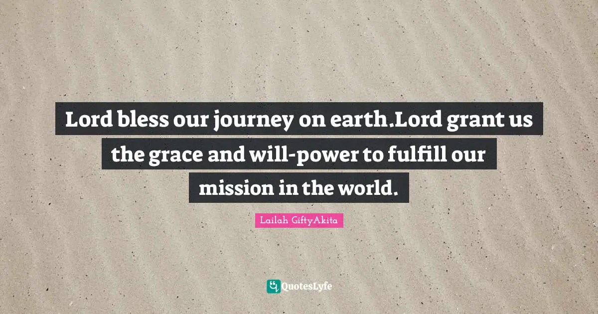 Lailah GiftyAkita Quotes: Lord bless our journey on earth.Lord grant us the grace and will-power to fulfill our mission in the world.