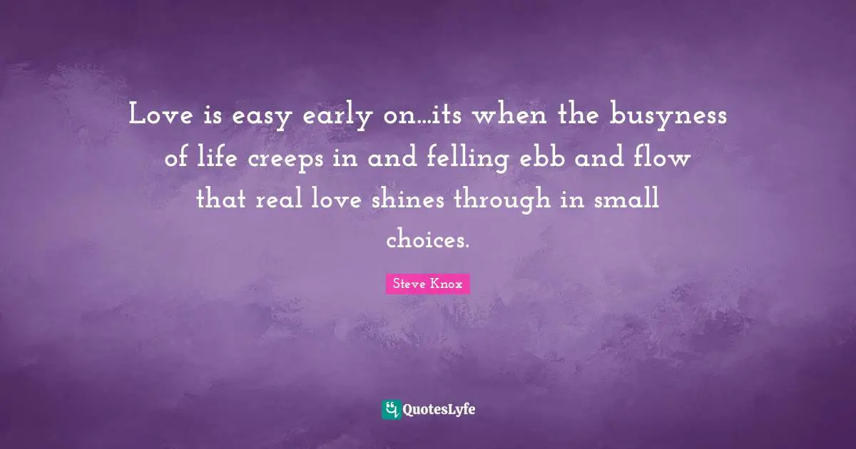 Love is easy early on...its when the busyness of life creeps in and felling ebb and flow that real love shines through in small choices.