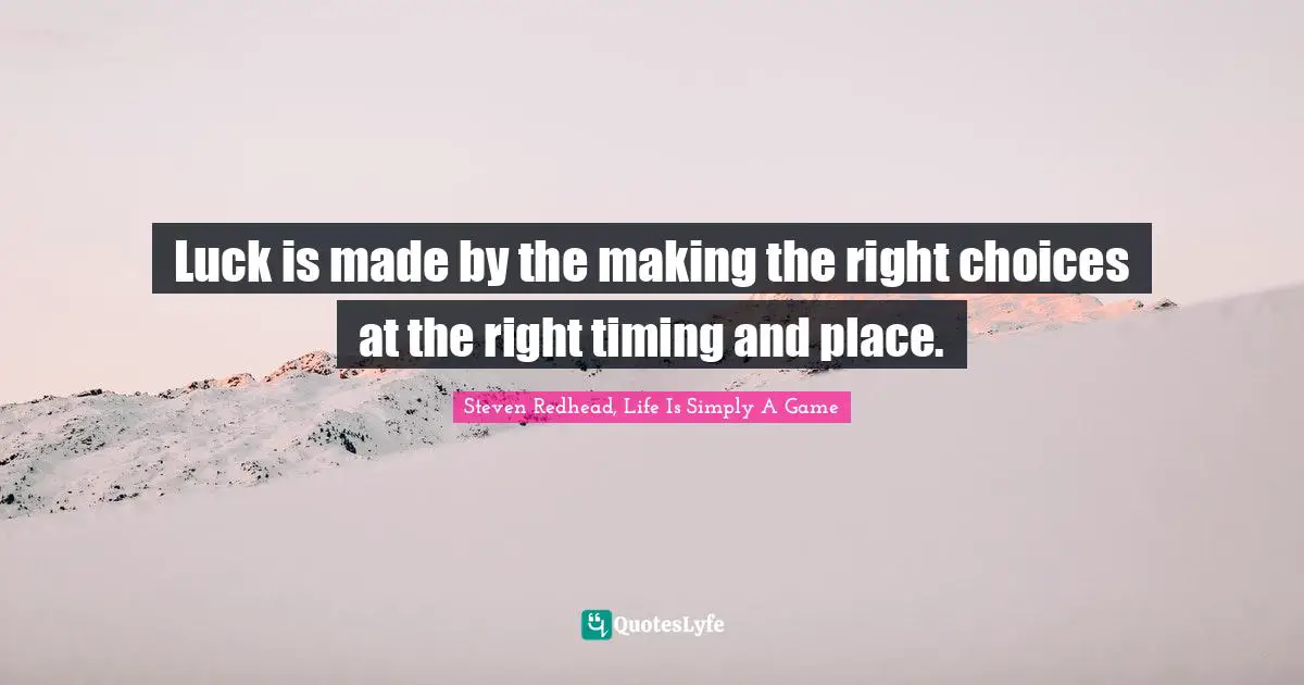 Luck is made by the making the right choices at the right timing and place.