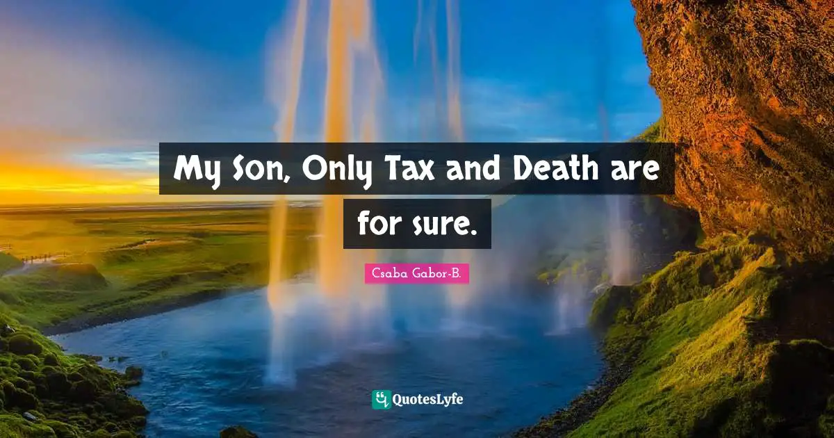My Son, Only Tax and Death are for sure.