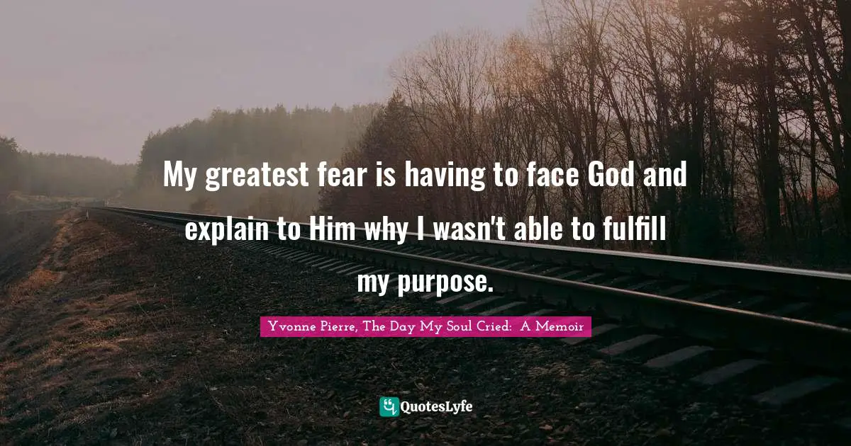 My greatest fear is having to face God and explain to Him why I wasn't able to fulfill my purpose.