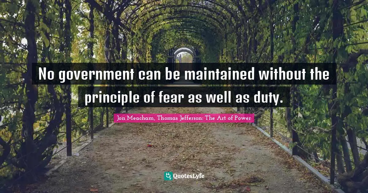 No government can be maintained without the principle of fear as well as duty.