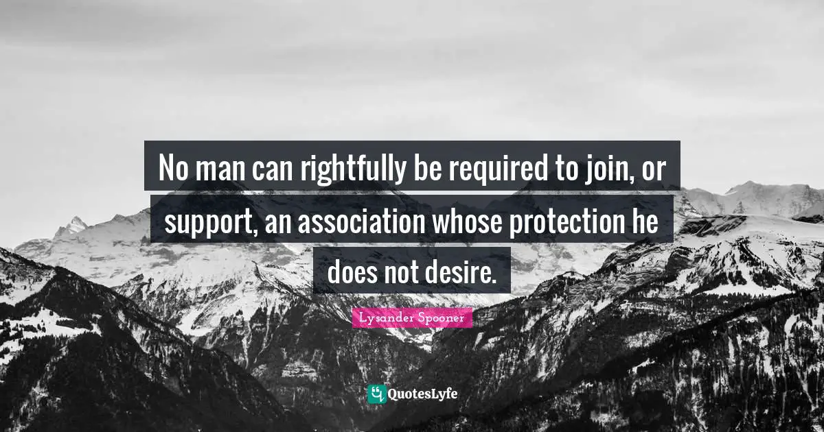 Collectivism Quotes: "No man can rightfully be required to join, or support, an association whose protection he does not desire."