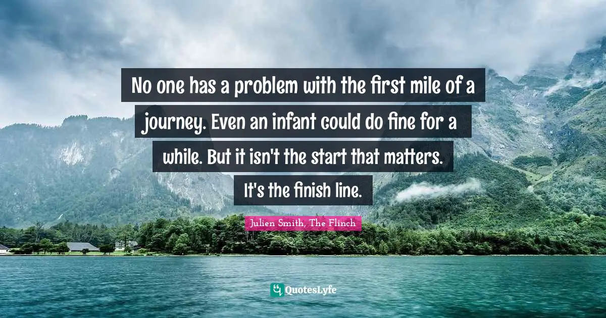 Julien Smith, The Flinch Quotes: No one has a problem with the first mile of a journey. Even an infant could do fine for a while. But it isn't the start that matters. It's the finish line.