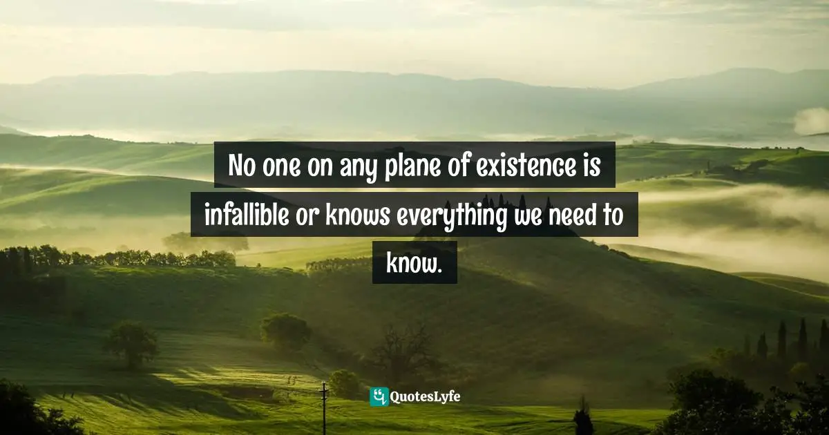 No one on any plane of existence is infallible or knows everything we need to know.