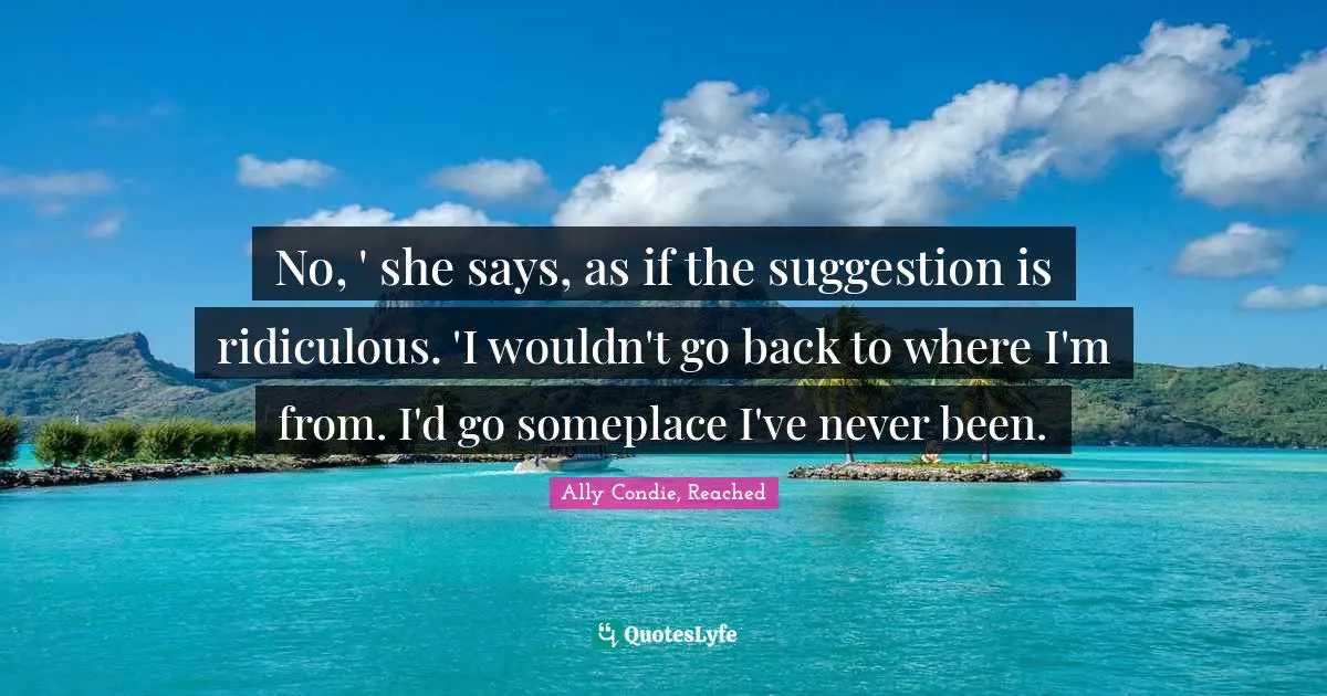 No, ' she says, as if the suggestion is ridiculous. 'I wouldn't go back to where I'm from. I'd go someplace I've never been.