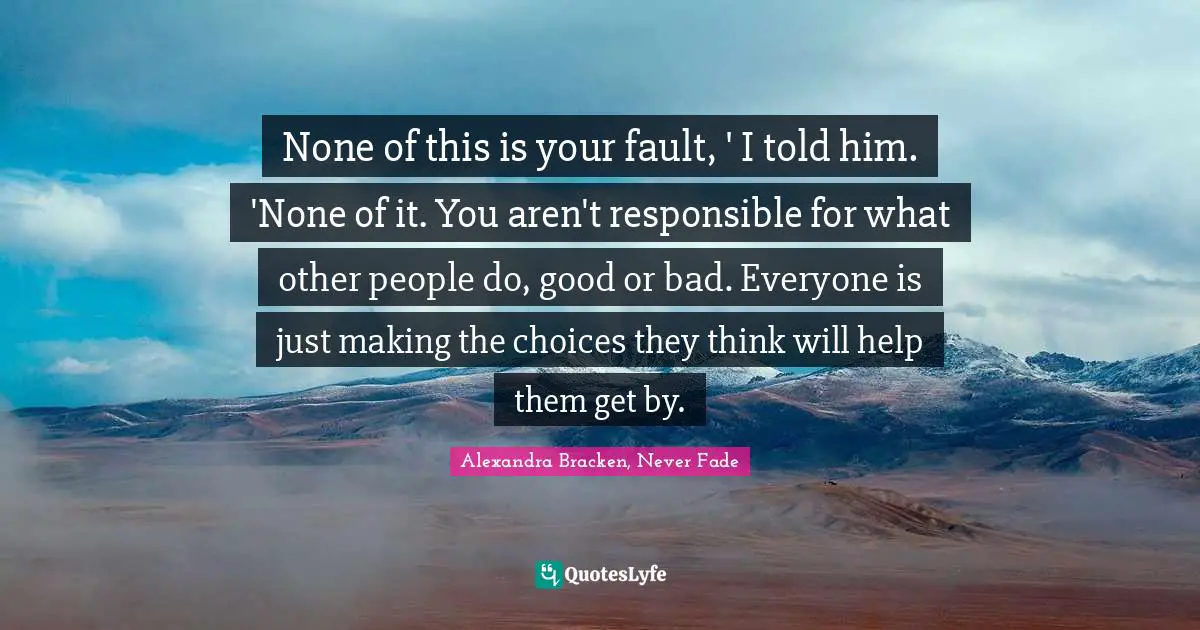 None of this is your fault, ' I told him. 'None of it. You aren't responsible for what other people do, good or bad. Everyone is just making the choices they think will help them get by.