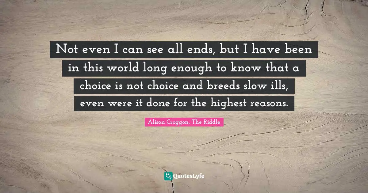 Not even I can see all ends, but I have been in this world long enough to know that a choice is not choice and breeds slow ills, even were it done for the highest reasons.