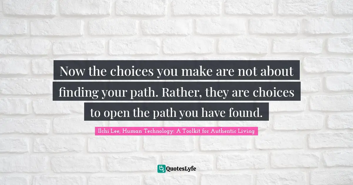 Finding One S Path Quotes: "Now the choices you make are not about finding your path. Rather, they are choices to open the path you have found."