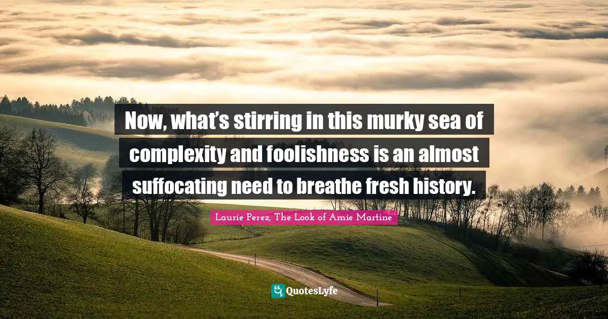 Grief And Loss Quotes: "Now, what’s stirring in this murky sea of complexity and foolishness is an almost suffocating need to breathe fresh history."