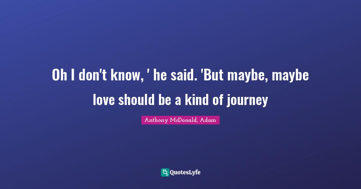 Oh I don't know, ' he said. 'But maybe, maybe love should be a kind of journey