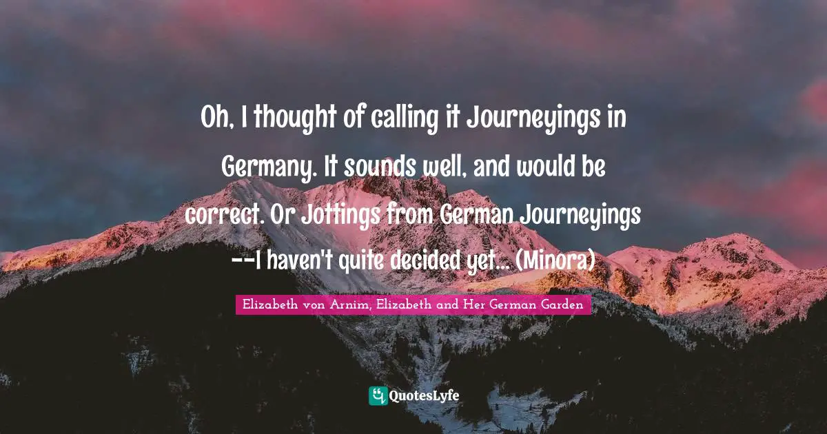 Oh, I thought of calling it Journeyings in Germany. It sounds well, and would be correct. Or Jottings from German Journeyings--I haven't quite decided yet... (Minora)