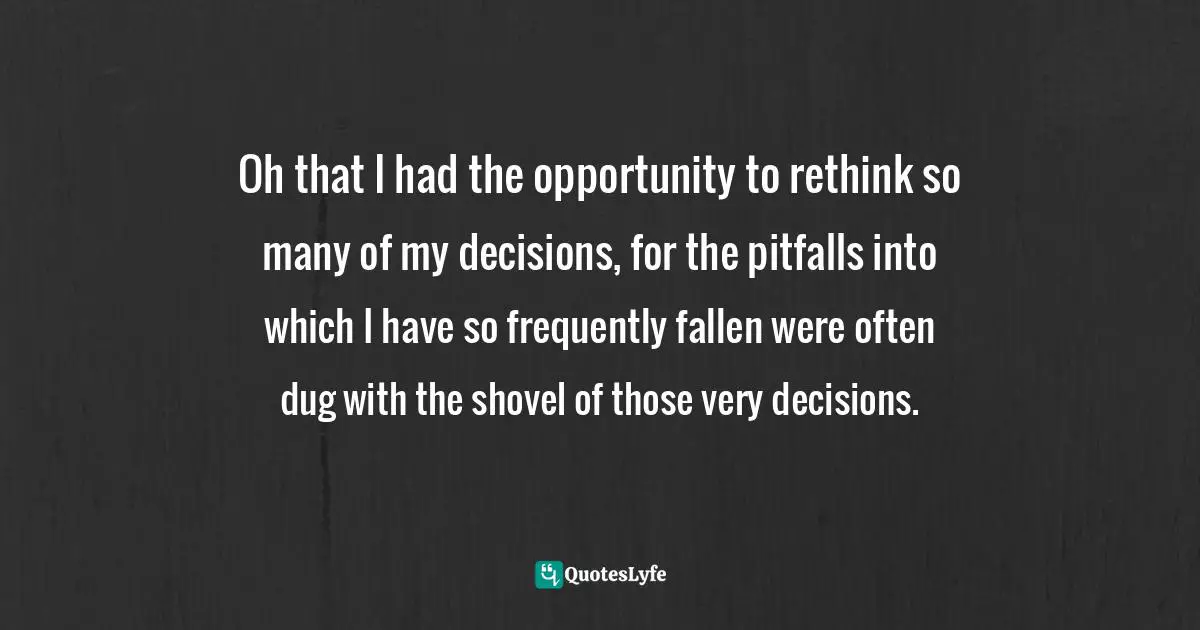 Craig D. Lounsbrough, Flecks Of Gold On A Path Of Stone: Simple Truths For Profound Living Quotes: "Oh that I had the opportunity to rethink so many of my decisions, for the pitfalls into which I have so frequently fallen were often dug with the shovel of those very decisions."