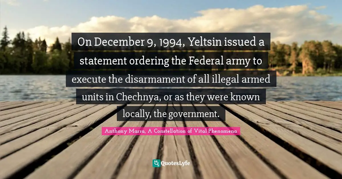 On December 9, 1994, Yeltsin issued a statement ordering the Federal army to execute the disarmament of all illegal armed units in Chechnya, or as they were known locally, the government.