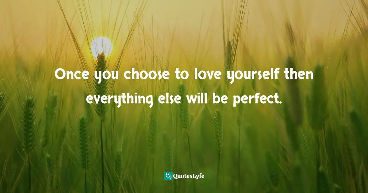 Once you choose to love yourself then everything else will be perfect.