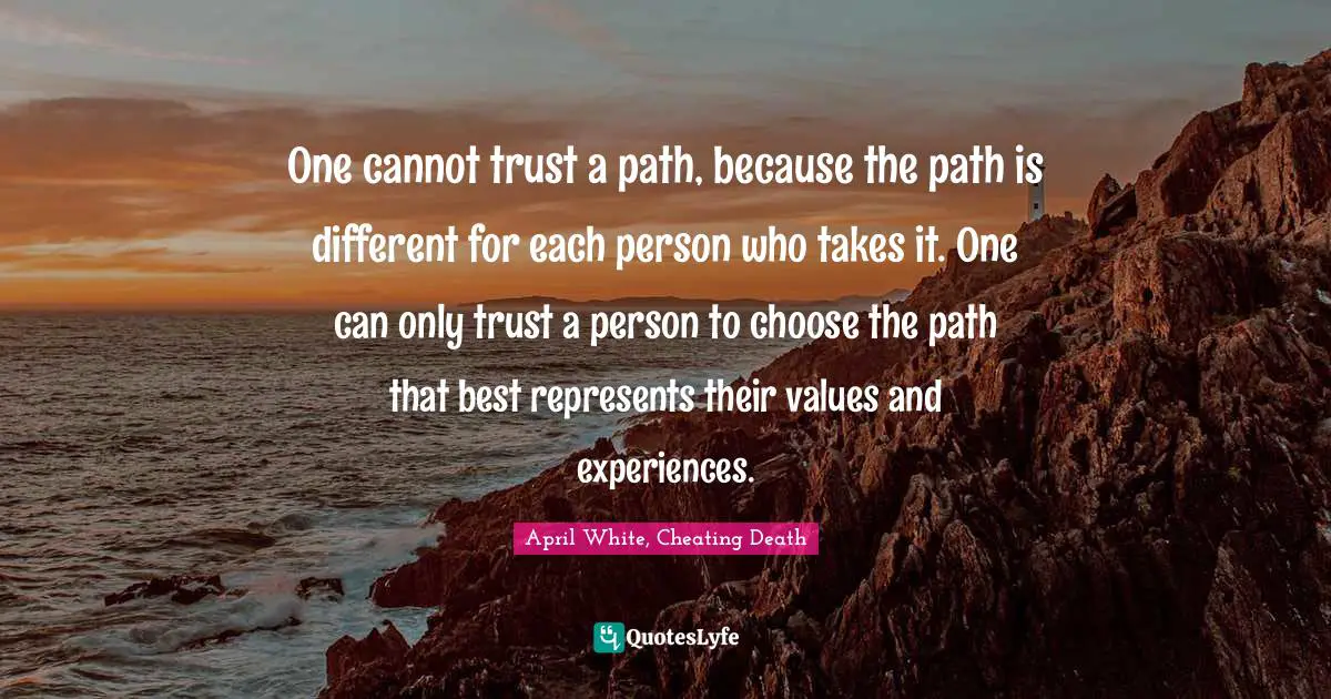 One cannot trust a path, because the path is different for each person who takes it. One can only trust a person to choose the path that best represents their values and experiences.