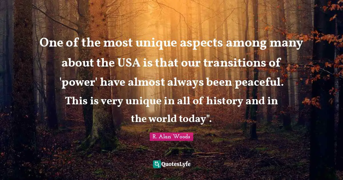 R Alan Woods Quotes: "One of the most unique aspects among many about the USA is that our transitions of 'power' have almost always been peaceful. This is very unique in all of history and in the world today"."