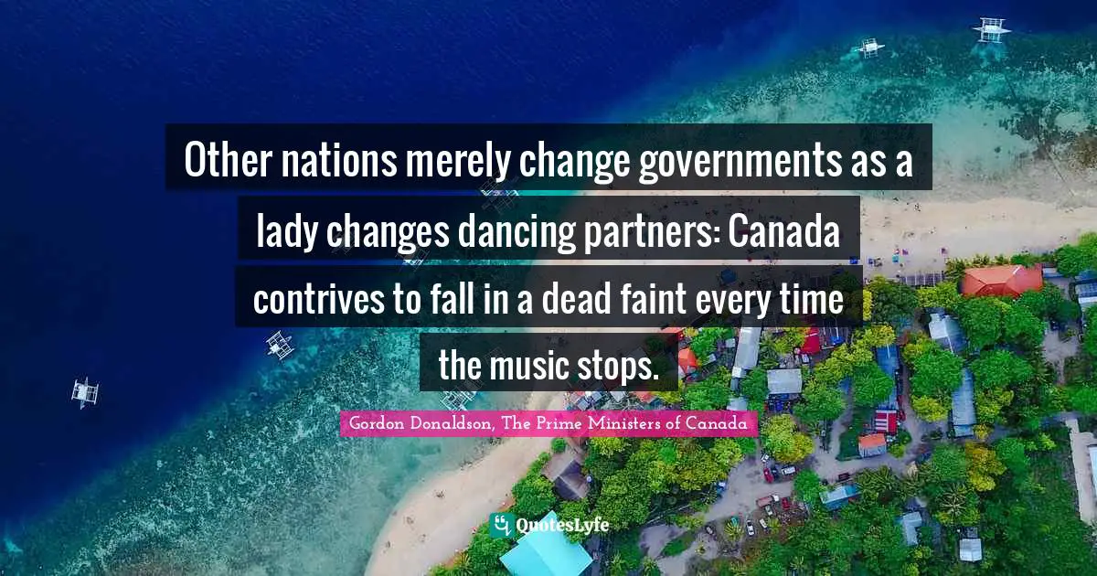 Other nations merely change governments as a lady changes dancing partners: Canada contrives to fall in a dead faint every time the music stops.