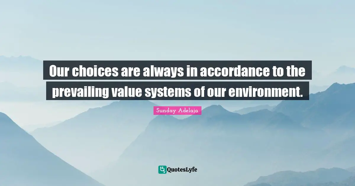 Our choices are always in accordance to the prevailing value systems of our environment.