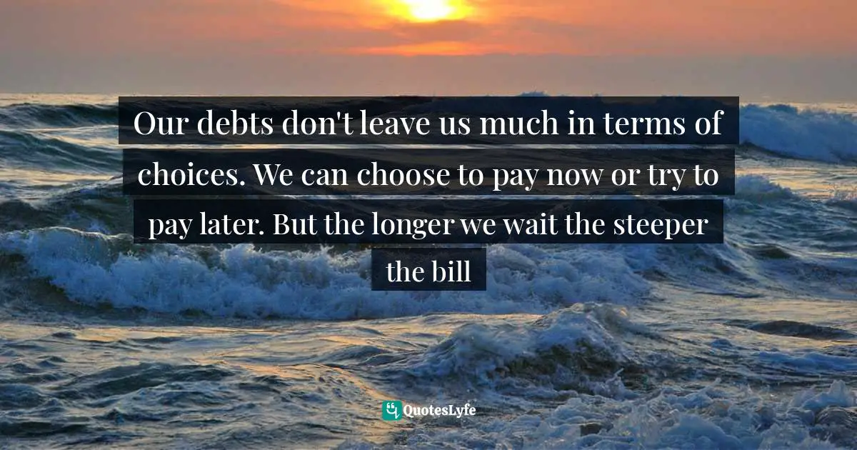 Our debts don't leave us much in terms of choices. We can choose to pay now or try to pay later. But the longer we wait the steeper the bill