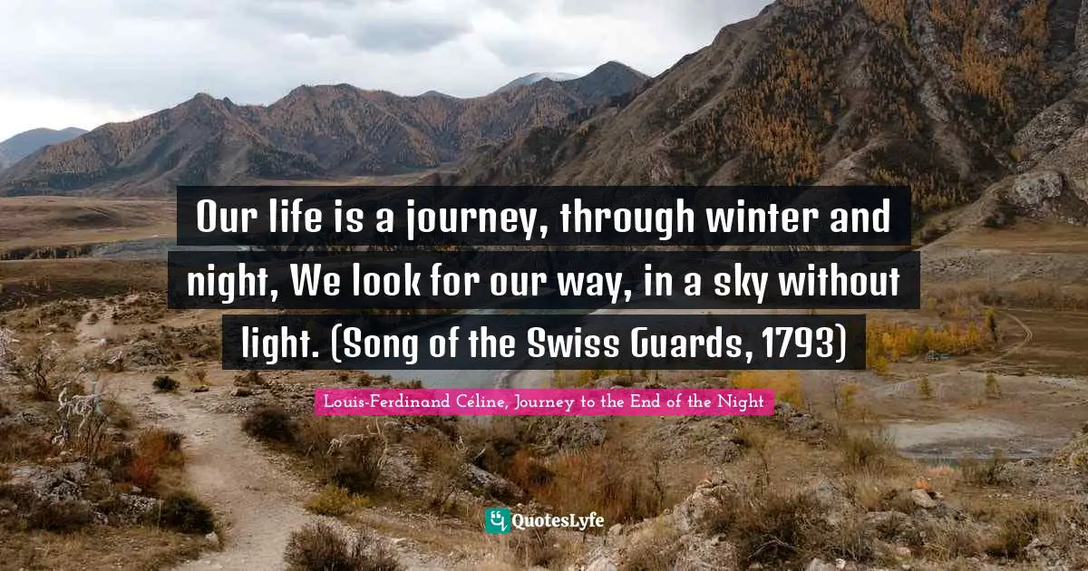 Louis-Ferdinand Céline, Journey To The End Of The Night Quotes: "Our life is a journey, through winter and night, We look for our way, in a sky without light. (Song of the Swiss Guards, 1793)"