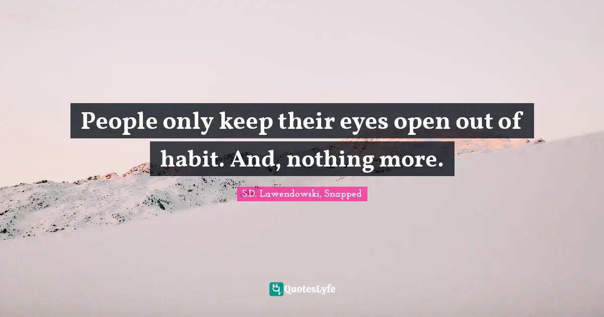 People only keep their eyes open out of habit. And, nothing more.