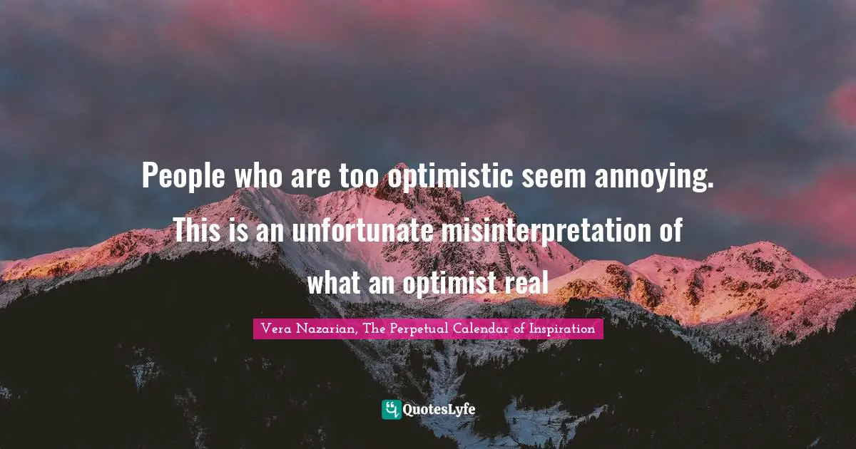 Vera Nazarian, The Perpetual Calendar of Inspiration Quotes: People who are too optimistic seem annoying. This is an unfortunate misinterpretation of what an optimist real