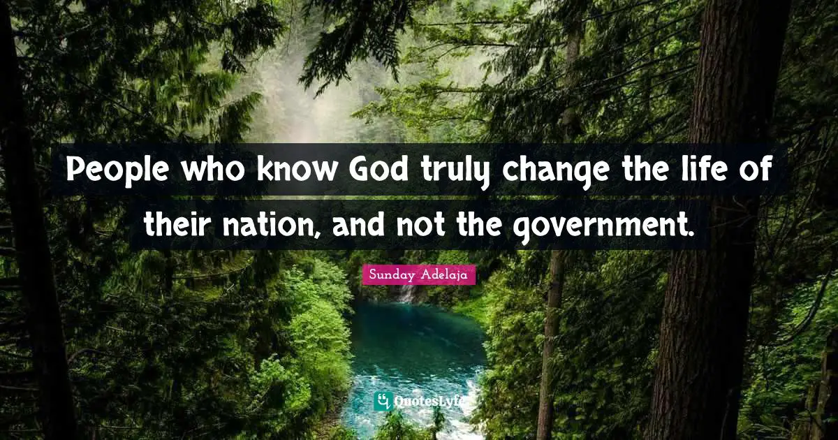 People who know God truly change the life of their nation, and not the government.