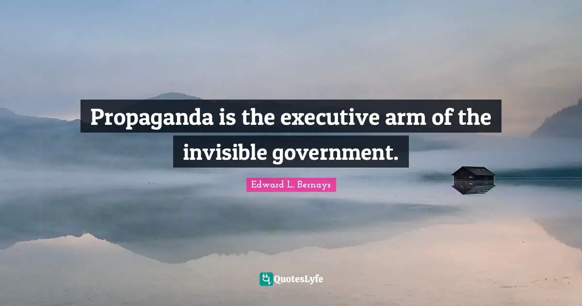 Propaganda Quotes: "Propaganda is the executive arm of the invisible government."