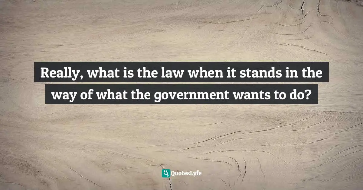Really, what is the law when it stands in the way of what the government wants to do?