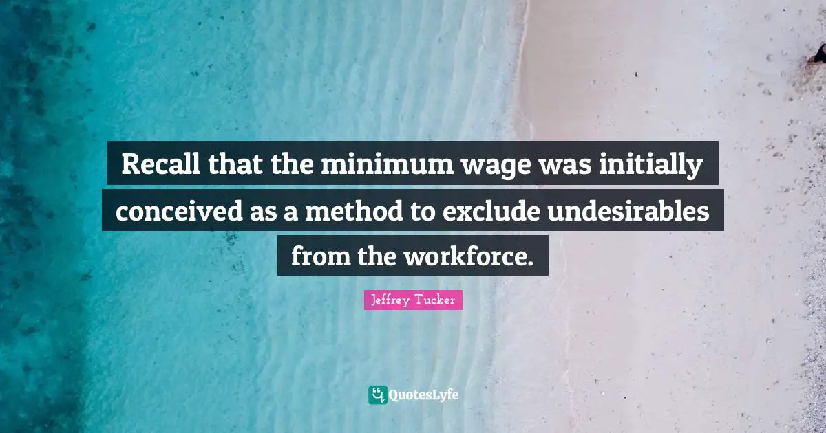 Jeffrey Tucker Quotes: "Recall that the minimum wage was initially conceived as a method to exclude undesirables from the workforce."