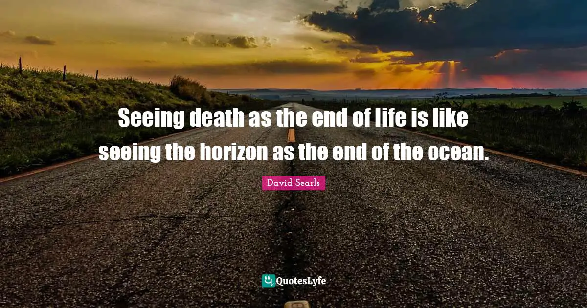 Seeing death as the end of life is like seeing the horizon as the end of the ocean.