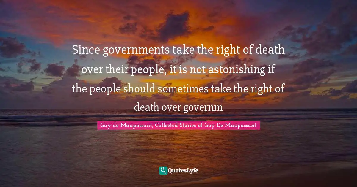 Since governments take the right of death over their people, it is not astonishing if the people should sometimes take the right of death over governm
