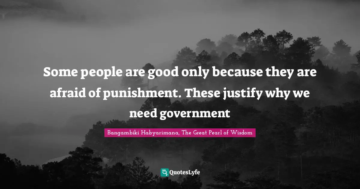 Some people are good only because they are afraid of punishment. These justify why we need government