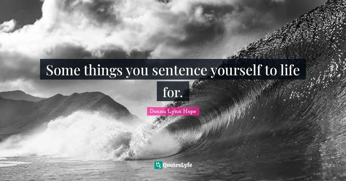 Some things you sentence yourself to life for.
