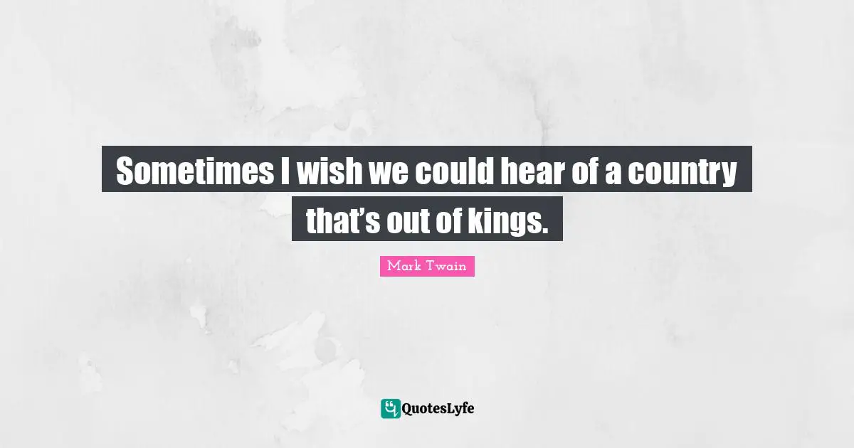 Huck Quotes: "Sometimes I wish we could hear of a country that’s out of kings."