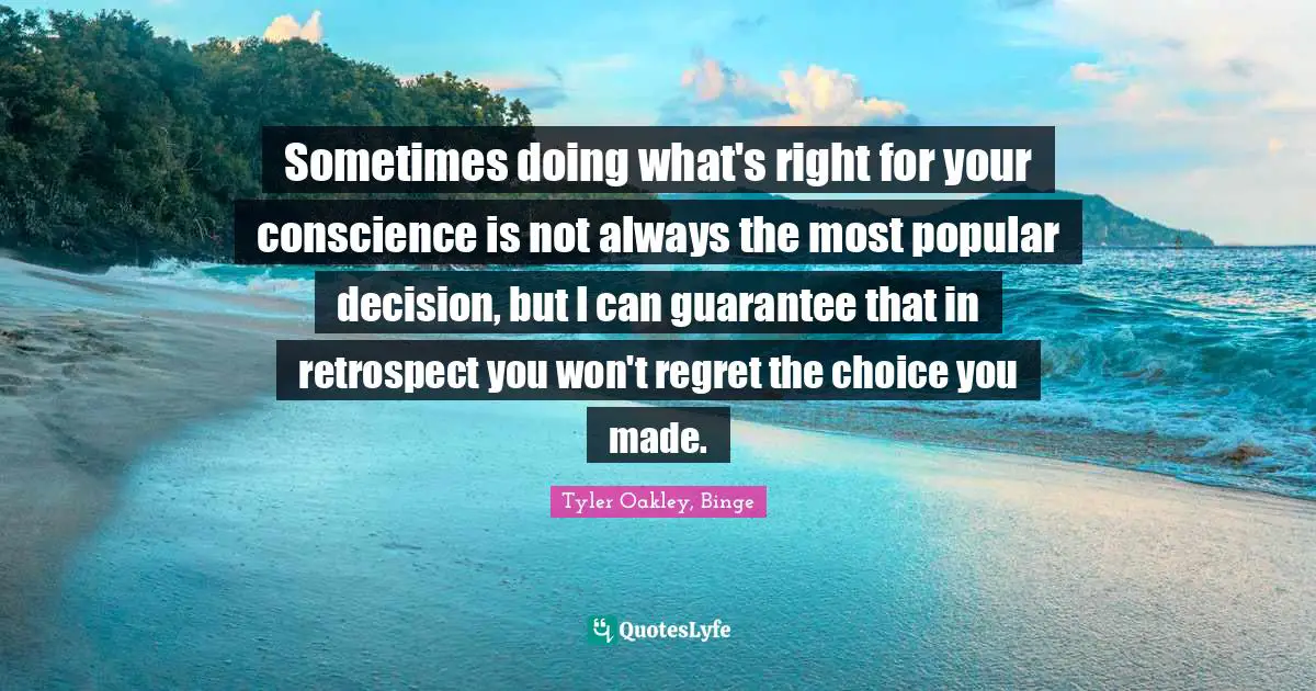 Tyler Oakley Quotes: "Sometimes doing what's right for your conscience is not always the most popular decision, but I can guarantee that in retrospect you won't regret the choice you made."