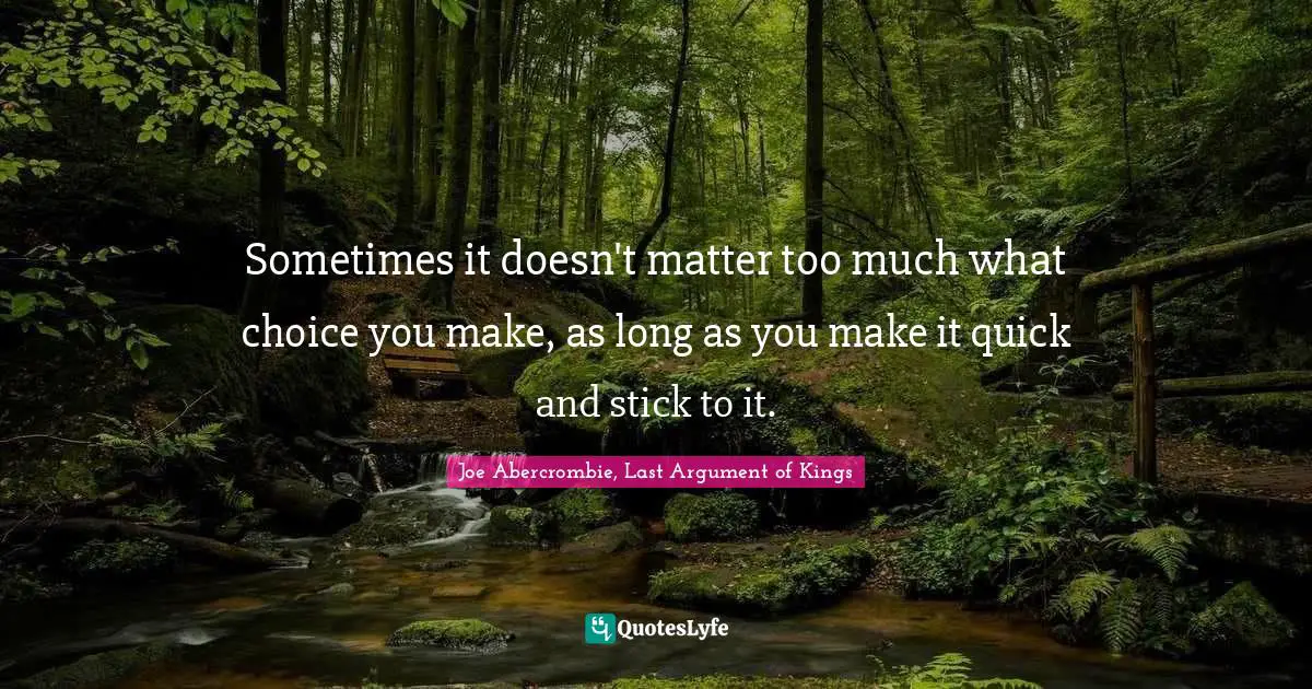 Sometimes it doesn't matter too much what choice you make, as long as you make it quick and stick to it.