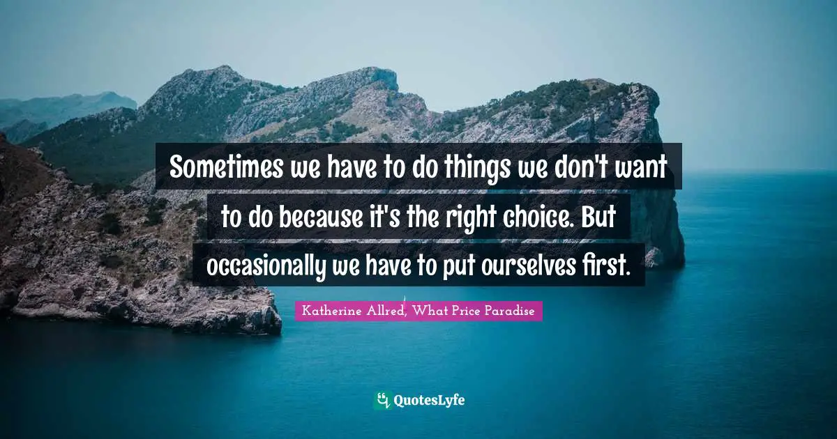 Sometimes we have to do things we don't want to do because it's the right choice. But occasionally we have to put ourselves first.