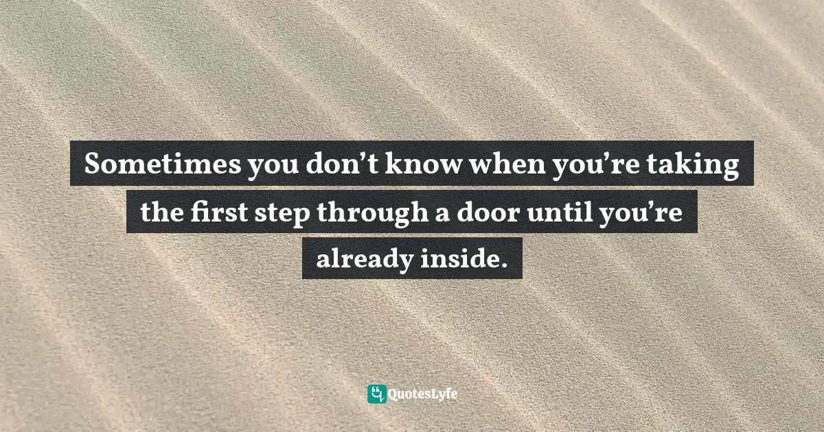 First Step Quotes: "Sometimes you don’t know when you’re taking the first step through a door until you’re already inside."