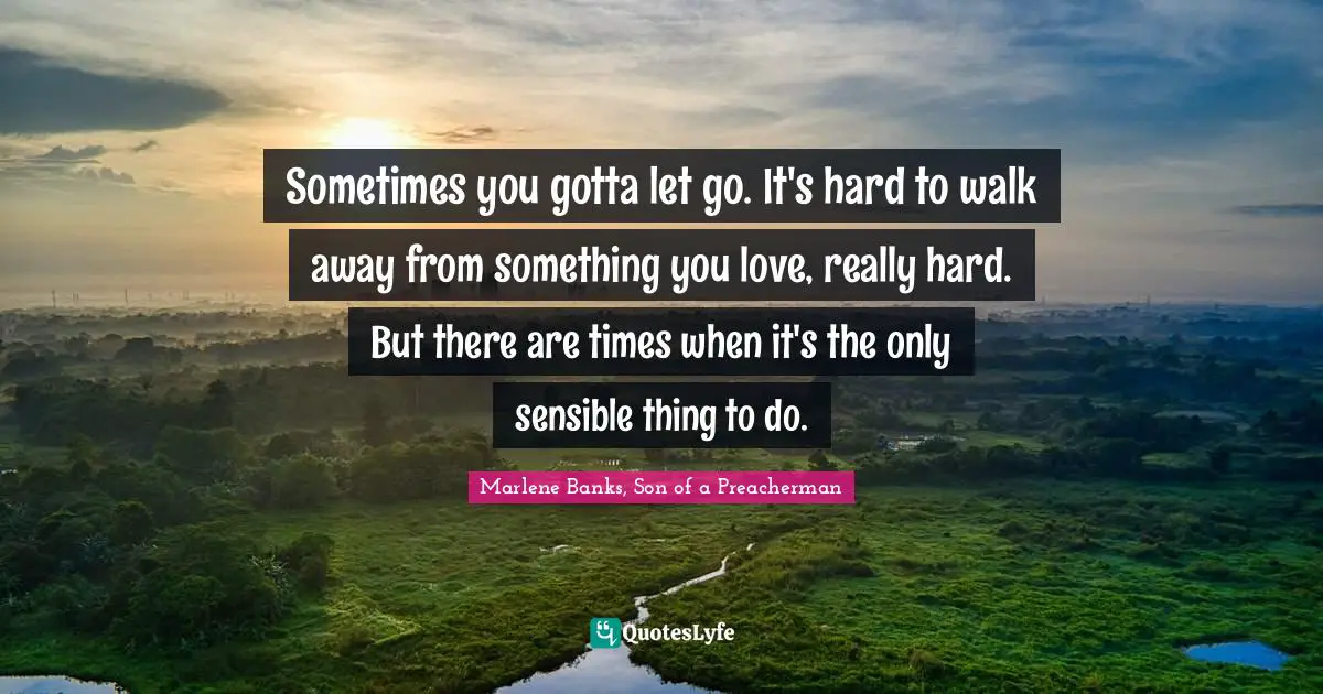 Sometimes you gotta let go. It's hard to walk away from something you love, really hard. But there are times when it's the only sensible thing to do.
