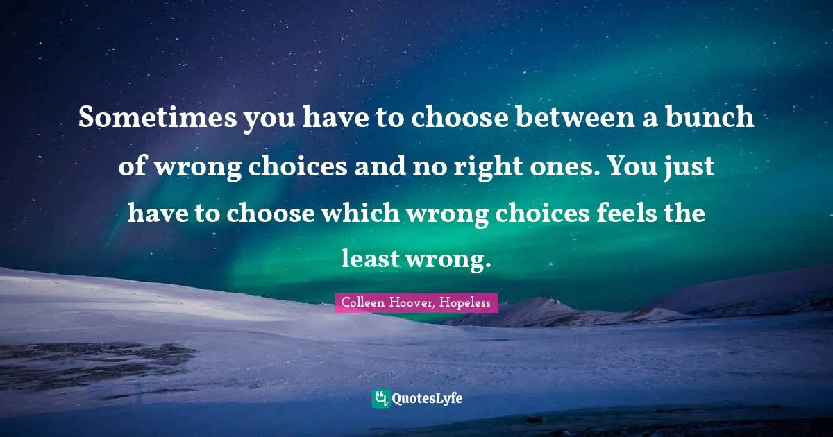 Colleen Hoover Quotes: "Sometimes you have to choose between a bunch of wrong choices and no right ones. You just have to choose which wrong choices feels the least wrong."
