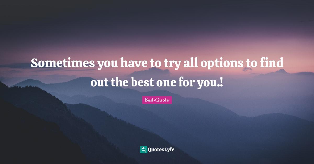 Best-Quote Quotes: Sometimes you have to try all options to find out the best one for you.!